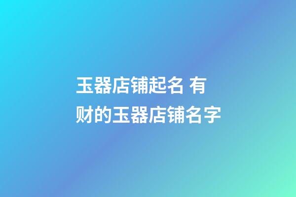 玉器店铺起名 有财的玉器店铺名字